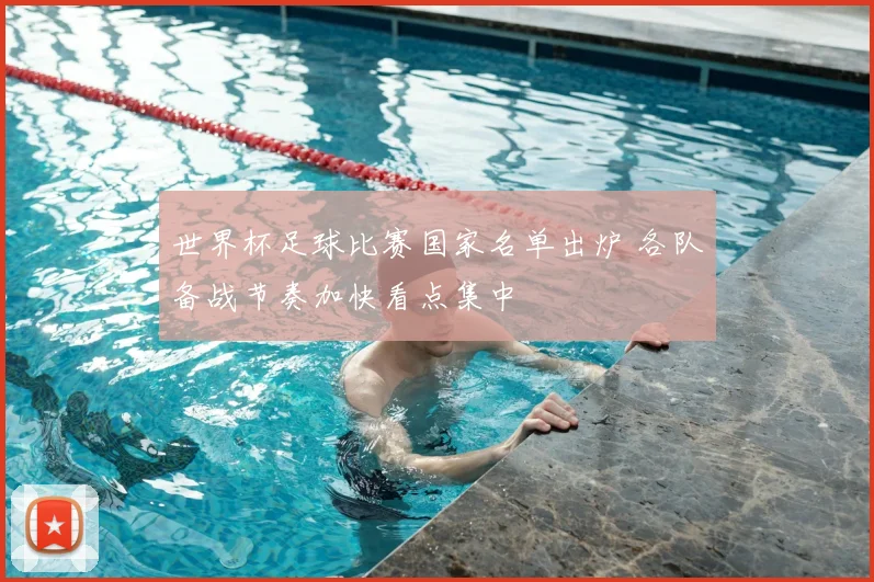 世界杯足球比赛国家名单出炉 各队备战节奏加快看点集中
