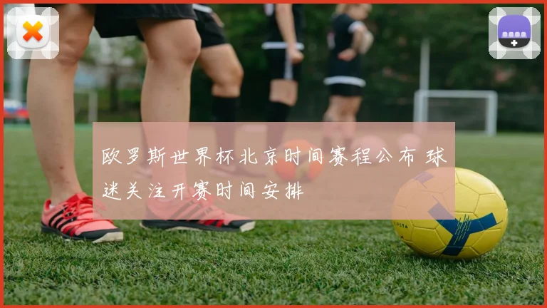 欧罗斯世界杯北京时间赛程公布 球迷关注开赛时间安排