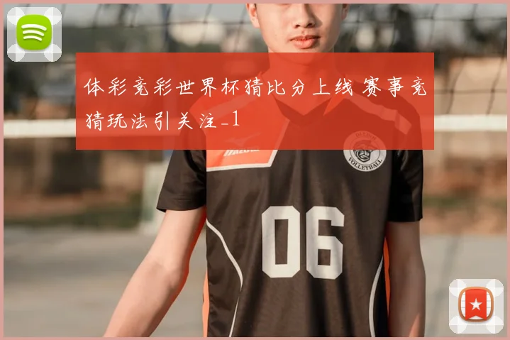 体彩竞彩世界杯猜比分上线 赛事竞猜玩法引关注_1