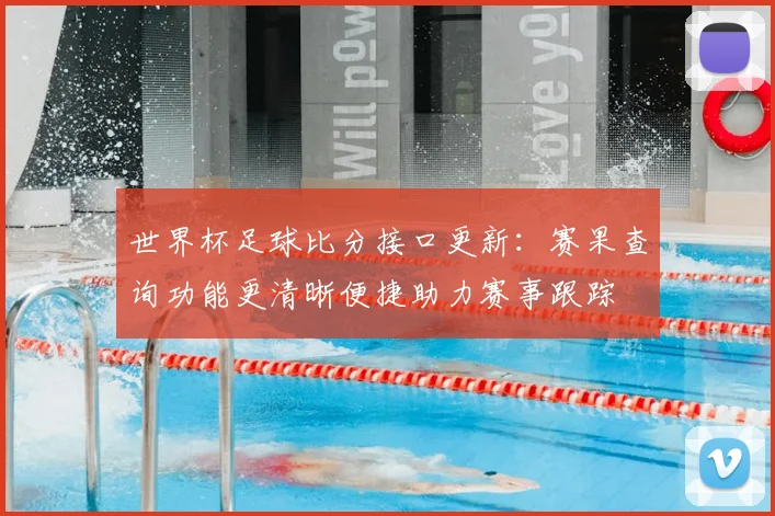 世界杯足球比分接口更新：赛果查询功能更清晰便捷助力赛事跟踪