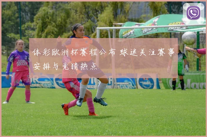 体彩欧洲杯赛程公布 球迷关注赛事安排与竞猜热点