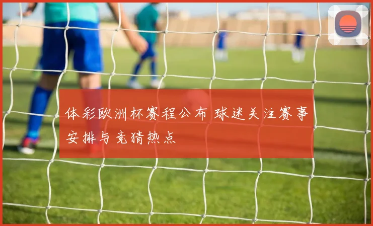 体彩欧洲杯赛程公布 球迷关注赛事安排与竞猜热点