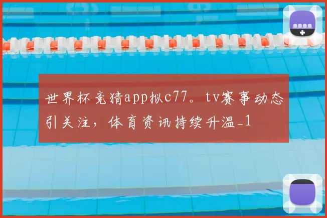 世界杯竞猜app拟c77。tv赛事动态引关注，体育资讯持续升温_1