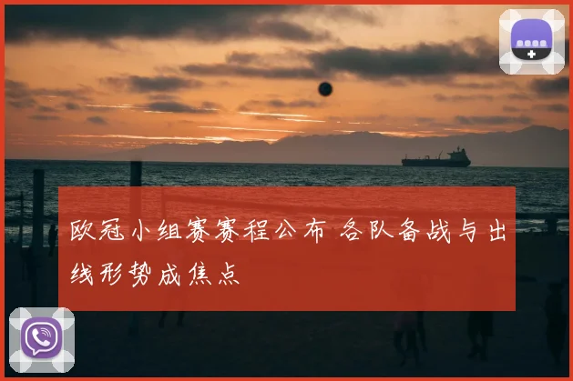 欧冠小组赛赛程公布 各队备战与出线形势成焦点