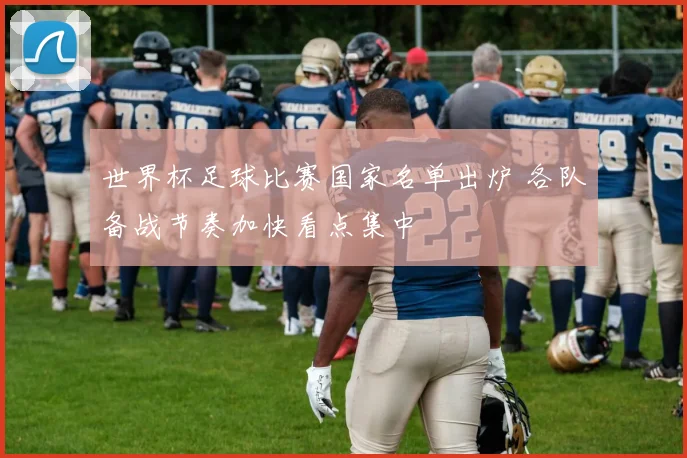 世界杯足球比赛国家名单出炉 各队备战节奏加快看点集中