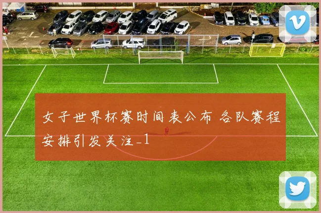 女子世界杯赛时间表公布 各队赛程安排引发关注_1