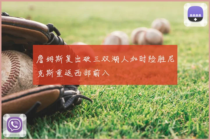 詹姆斯复出砍三双湖人加时险胜尼克斯重返西部前八