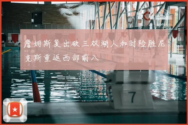 詹姆斯复出砍三双湖人加时险胜尼克斯重返西部前八