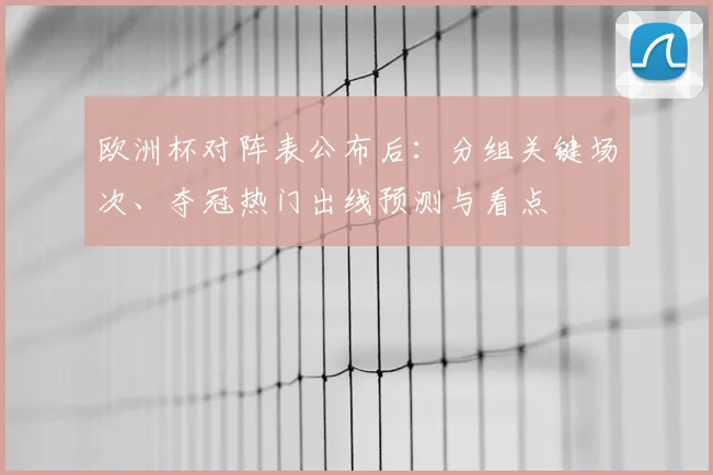 欧洲杯对阵表公布后：分组关键场次、夺冠热门出线预测与看点