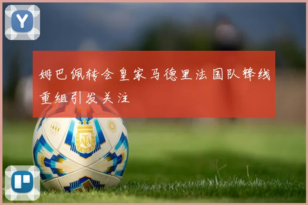 姆巴佩转会皇家马德里法国队锋线重组引发关注