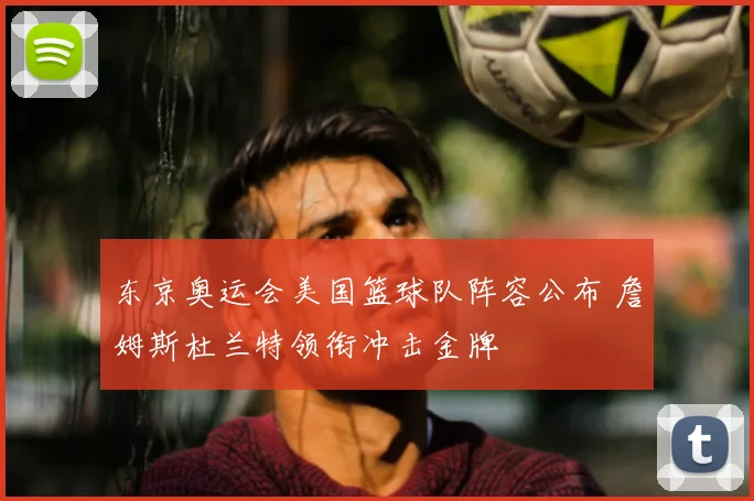 东京奥运会美国篮球队阵容公布 詹姆斯杜兰特领衔冲击金牌