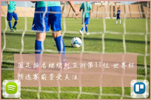 国足排名继续列亚洲第11位 世界杯预选赛前景受关注