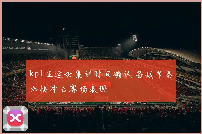 kpl亚运会集训时间确认 备战节奏加快冲击赛场表现