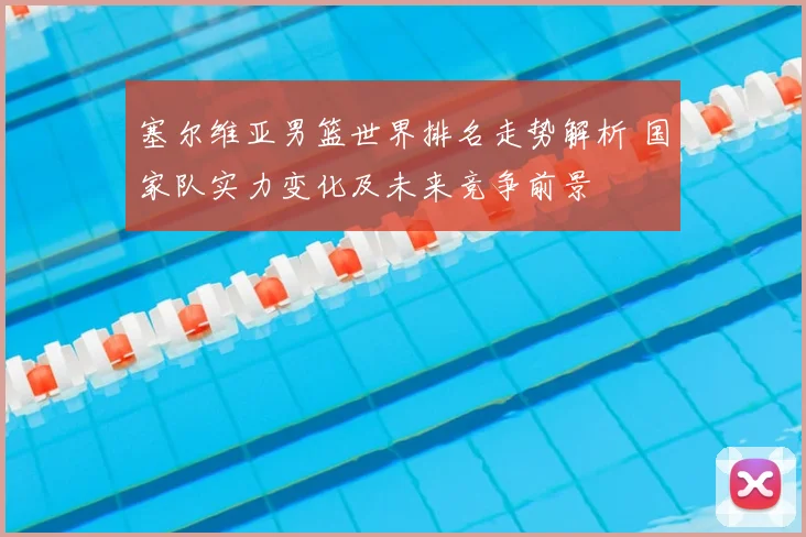 塞尔维亚男篮世界排名走势解析 国家队实力变化及未来竞争前景