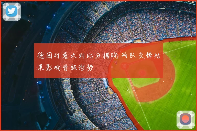 德国对意大利比分揭晓 两队交锋结果影响晋级形势