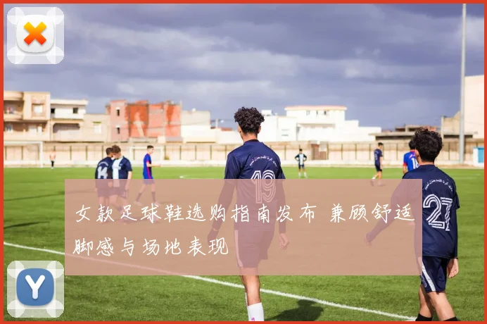 女款足球鞋选购指南发布 兼顾舒适脚感与场地表现