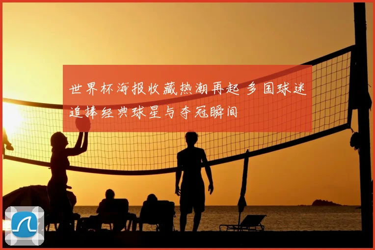 世界杯海报收藏热潮再起 多国球迷追捧经典球星与夺冠瞬间