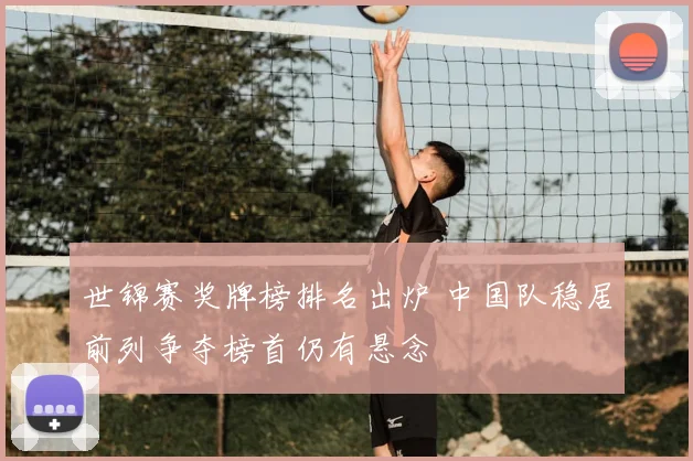 世锦赛奖牌榜排名出炉 中国队稳居前列争夺榜首仍有悬念