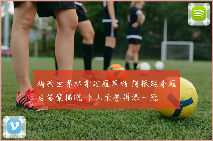 梅西世界杯拿过冠军吗 阿根廷夺冠后答案揭晓 个人荣誉再添一冠