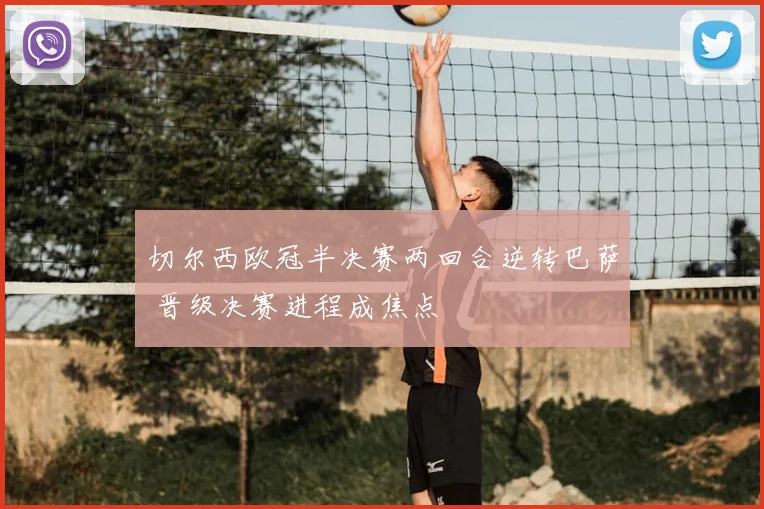 切尔西欧冠半决赛两回合逆转巴萨 晋级决赛进程成焦点