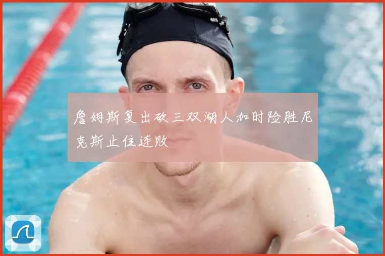 詹姆斯复出砍三双湖人加时险胜尼克斯止住连败