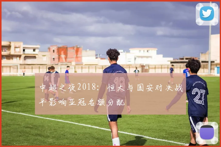 中超之夜2018：恒大与国安对决战平影响亚冠名额分配