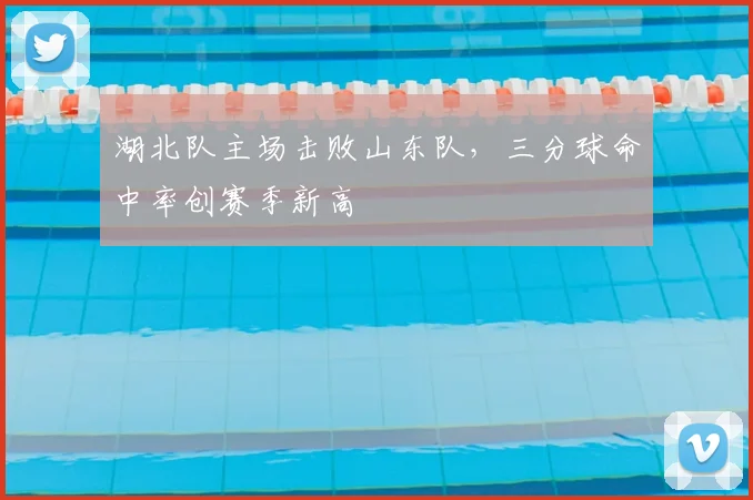 湖北队主场击败山东队，三分球命中率创赛季新高
