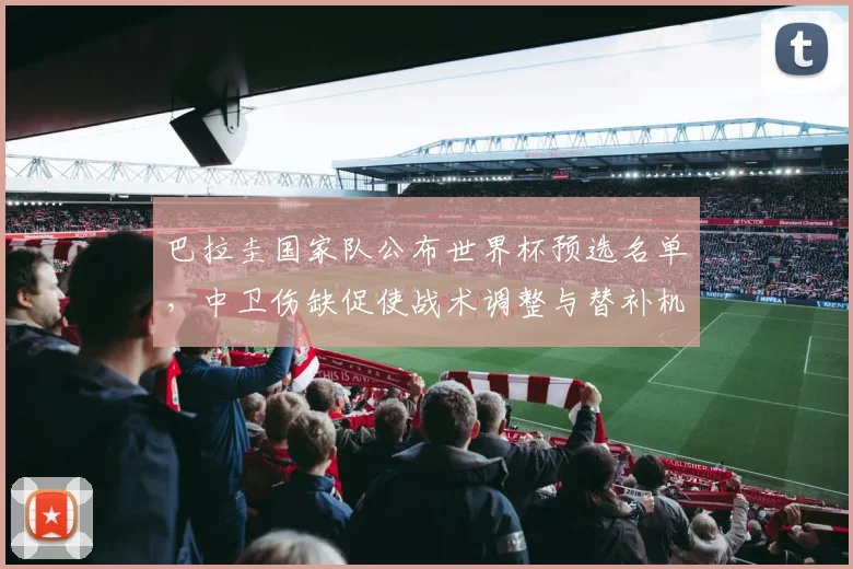 巴拉圭国家队公布世界杯预选名单，中卫伤缺促使战术调整与替补机会