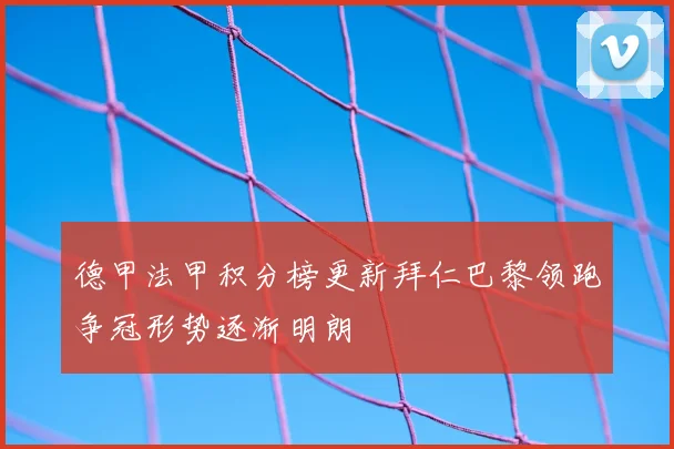 德甲法甲积分榜更新拜仁巴黎领跑争冠形势逐渐明朗