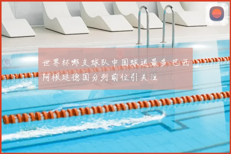 世界杯哪支球队中国球迷最多 巴西阿根廷德国分列前位引关注