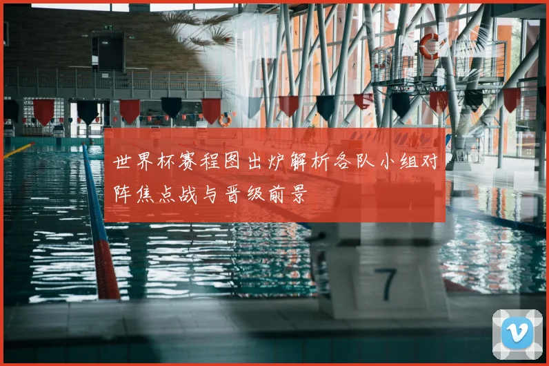 世界杯赛程图出炉解析各队小组对阵焦点战与晋级前景