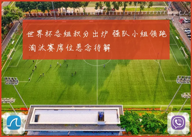 世界杯各组积分出炉 强队小组领跑 淘汰赛席位悬念待解