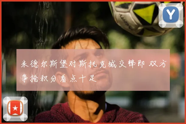 米德尔斯堡对斯托克城交锋即 双方争抢积分看点十足