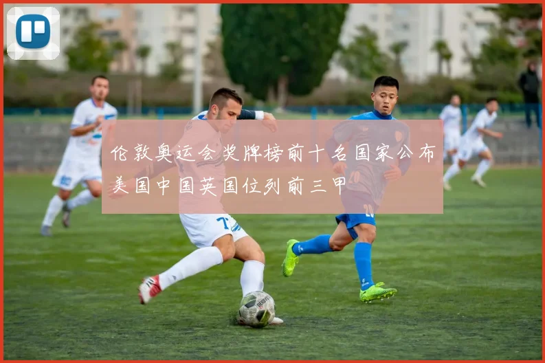 伦敦奥运会奖牌榜前十名国家公布美国中国英国位列前三甲