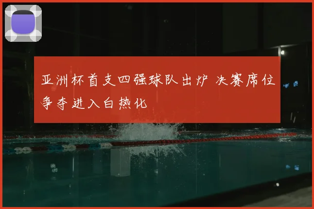 亚洲杯首支四强球队出炉 决赛席位争夺进入白热化