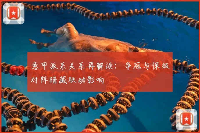 意甲派系关系再解读:争冠与保级对阵暗藏联动影响