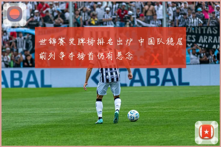 世锦赛奖牌榜排名出炉 中国队稳居前列争夺榜首仍有悬念