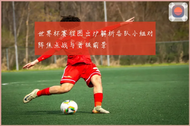 世界杯赛程图出炉解析各队小组对阵焦点战与晋级前景