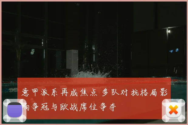 意甲派系再成焦点 多队对抗格局影响争冠与欧战席位争夺