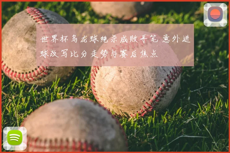 世界杯乌龙球绝杀成败手笔 意外进球改写比分走势与赛后焦点