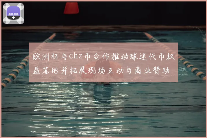 欧洲杯与chz币合作推动球迷代币权益落地并拓展现场互动与商业赞助模式