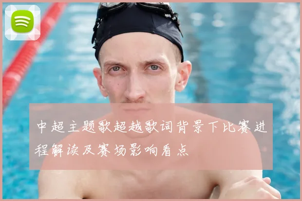 中超主题歌超越歌词背景下比赛进程解读及赛场影响看点