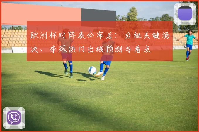 欧洲杯对阵表公布后：分组关键场次、夺冠热门出线预测与看点