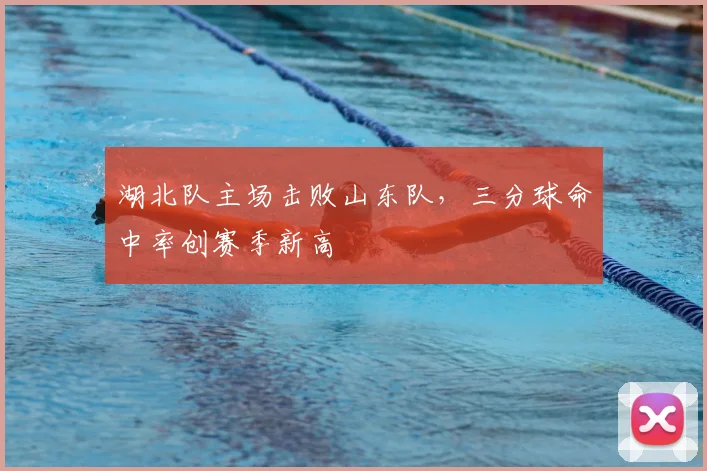 湖北队主场击败山东队，三分球命中率创赛季新高