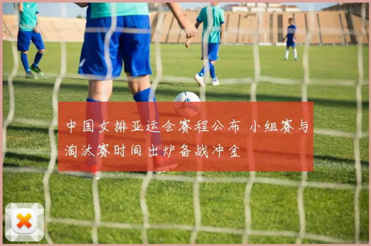 中国女排亚运会赛程公布 小组赛与淘汰赛时间出炉备战冲金