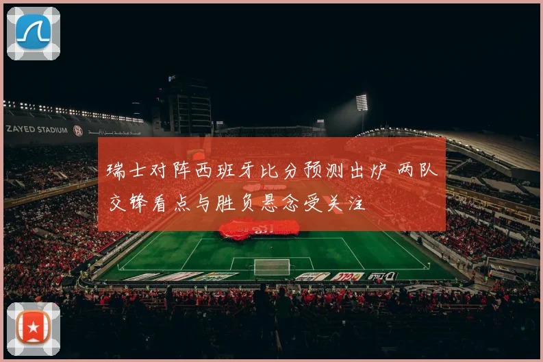 瑞士对阵西班牙比分预测出炉 两队交锋看点与胜负悬念受关注