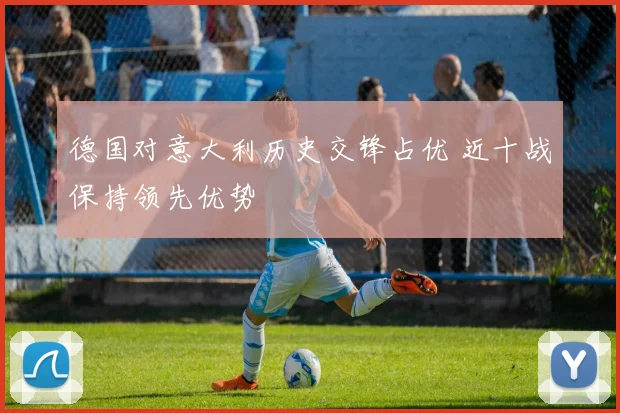 德国对意大利历史交锋占优 近十战保持领先优势