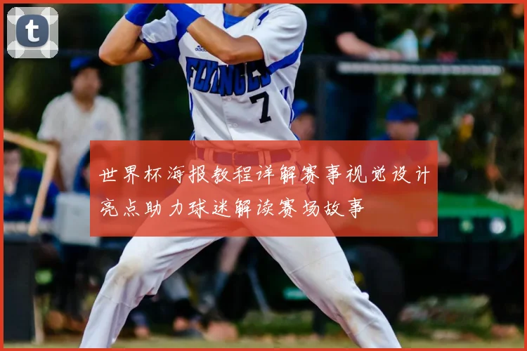 世界杯海报教程详解赛事视觉设计亮点助力球迷解读赛场故事