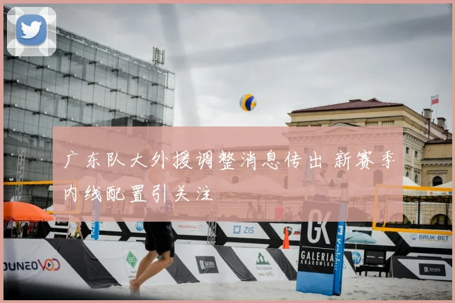 广东队大外援调整消息传出 新赛季内线配置引关注