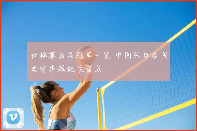世锦赛历届冠军一览 中国队与各国名将夺冠纪录盘点